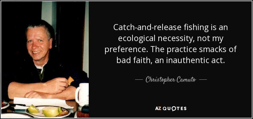 Catch-and-release fishing is an ecological necessity, not my preference. The practice smacks of bad faith, an inauthentic act. - Christopher Camuto