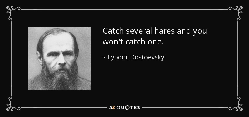 Catch several hares and you won't catch one. - Fyodor Dostoevsky