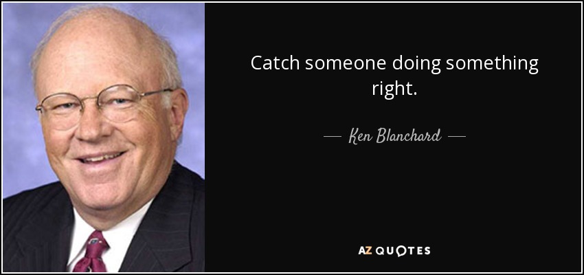 Catch someone doing something right. - Ken Blanchard