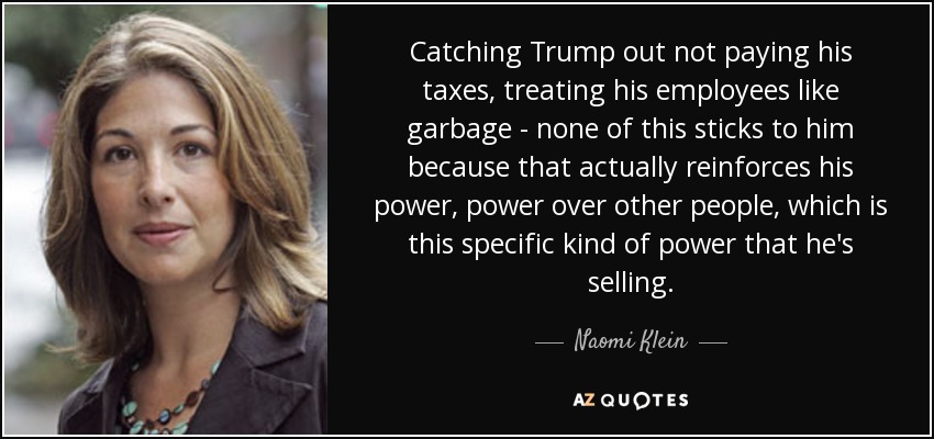 Catching Trump out not paying his taxes, treating his employees like garbage - none of this sticks to him because that actually reinforces his power, power over other people, which is this specific kind of power that he's selling. - Naomi Klein