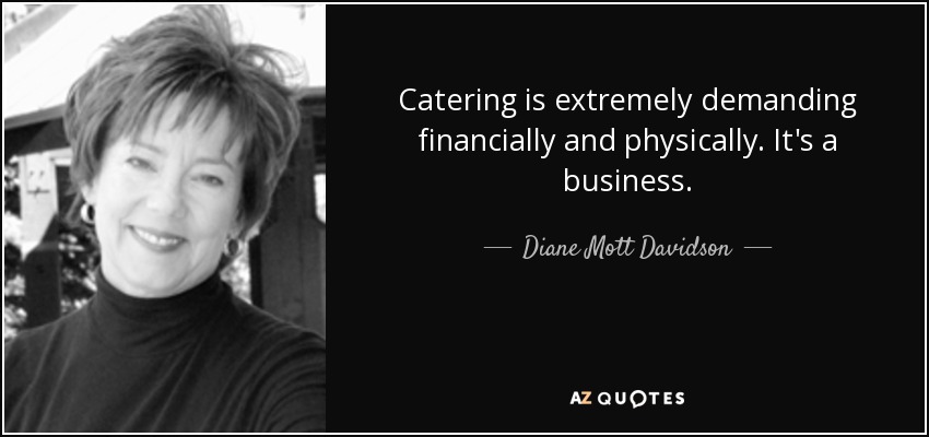 Catering is extremely demanding financially and physically. It's a business. - Diane Mott Davidson