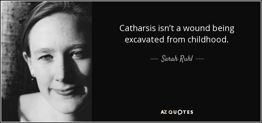 Catharsis isn’t a wound being excavated from childhood. - Sarah Ruhl