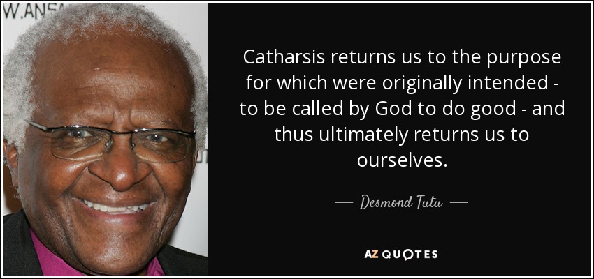 Catharsis returns us to the purpose for which were originally intended - to be called by God to do good - and thus ultimately returns us to ourselves. - Desmond Tutu