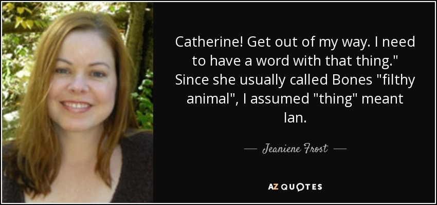 Catherine! Get out of my way. I need to have a word with that thing.