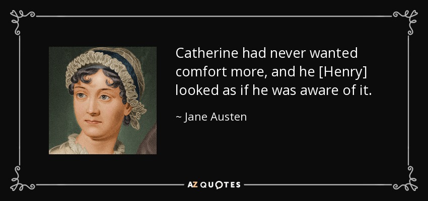 Catherine had never wanted comfort more, and he [Henry] looked as if he was aware of it. - Jane Austen