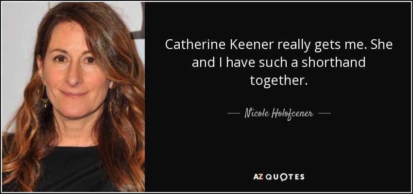 Catherine Keener really gets me. She and I have such a shorthand together. - Nicole Holofcener