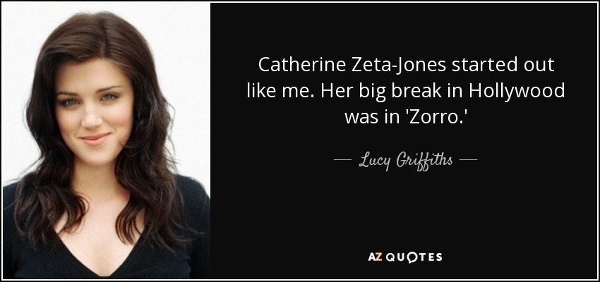 Catherine Zeta-Jones started out like me. Her big break in Hollywood was in 'Zorro.' - Lucy Griffiths