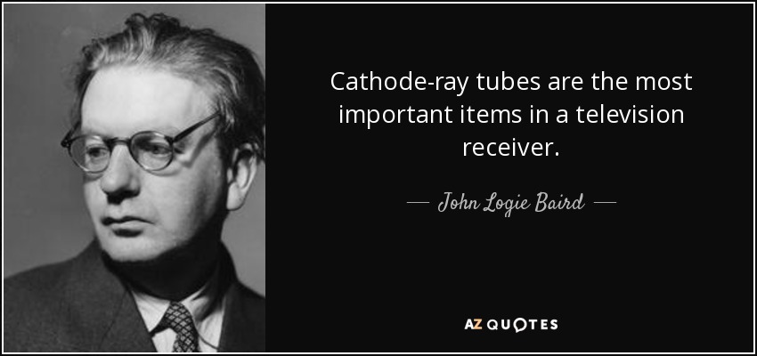 Cathode-ray tubes are the most important items in a television receiver. - John Logie Baird