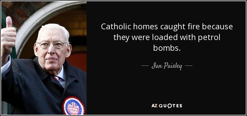 Catholic homes caught fire because they were loaded with petrol bombs. - Ian Paisley