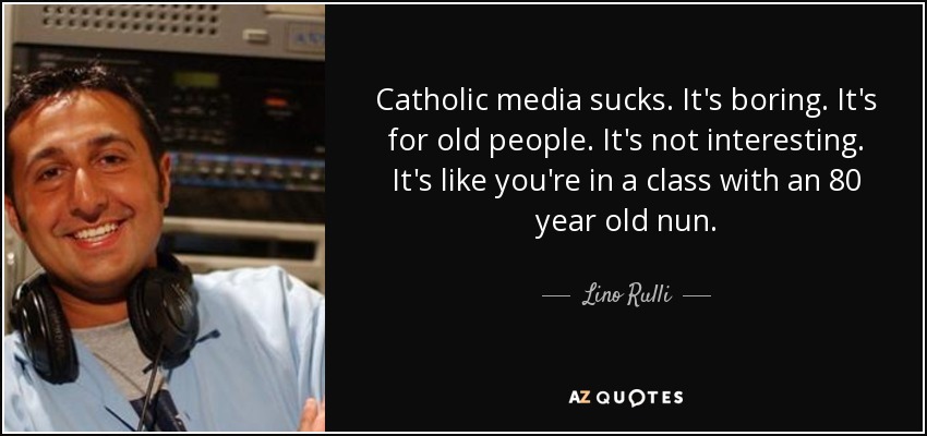 Catholic media sucks. It's boring. It's for old people. It's not interesting. It's like you're in a class with an 80 year old nun. - Lino Rulli