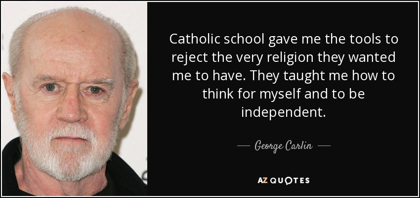 Catholic school gave me the tools to reject the very religion they wanted me to have. They taught me how to think for myself and to be independent. - George Carlin