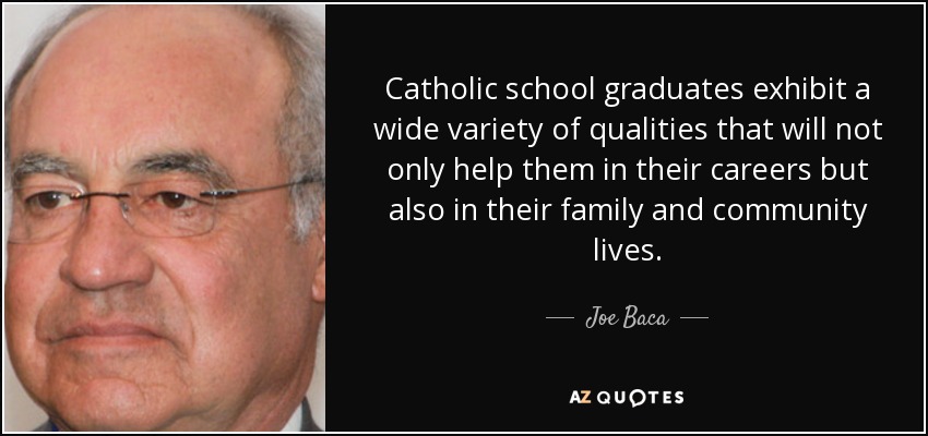 Catholic school graduates exhibit a wide variety of qualities that will not only help them in their careers but also in their family and community lives. - Joe Baca