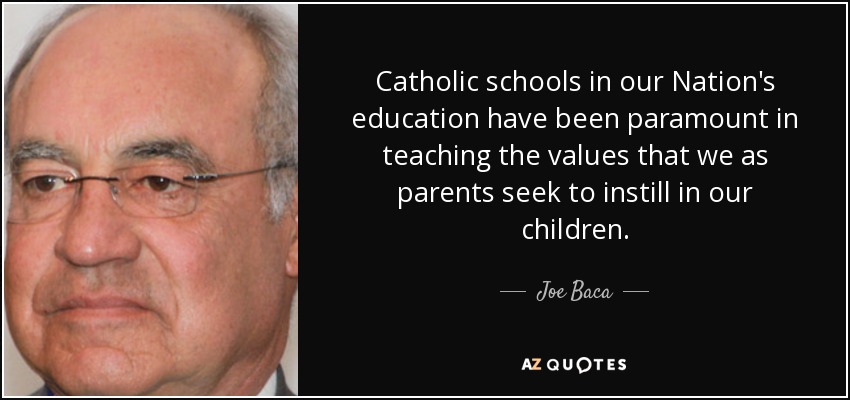 Catholic schools in our Nation's education have been paramount in teaching the values that we as parents seek to instill in our children. - Joe Baca