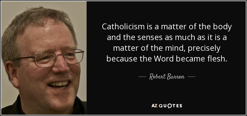 Catholicism is a matter of the body and the senses as much as it is a matter of the mind, precisely because the Word became flesh. - Robert Barron