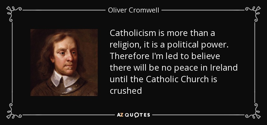 Catholicism is more than a religion, it is a political power. Therefore I'm led to believe there will be no peace in Ireland until the Catholic Church is crushed - Oliver Cromwell