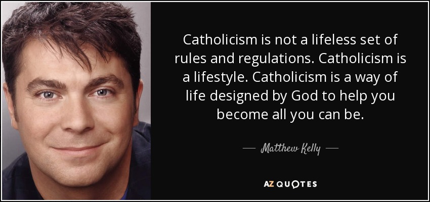 Catholicism is not a lifeless set of rules and regulations. Catholicism is a lifestyle. Catholicism is a way of life designed by God to help you become all you can be. - Matthew Kelly