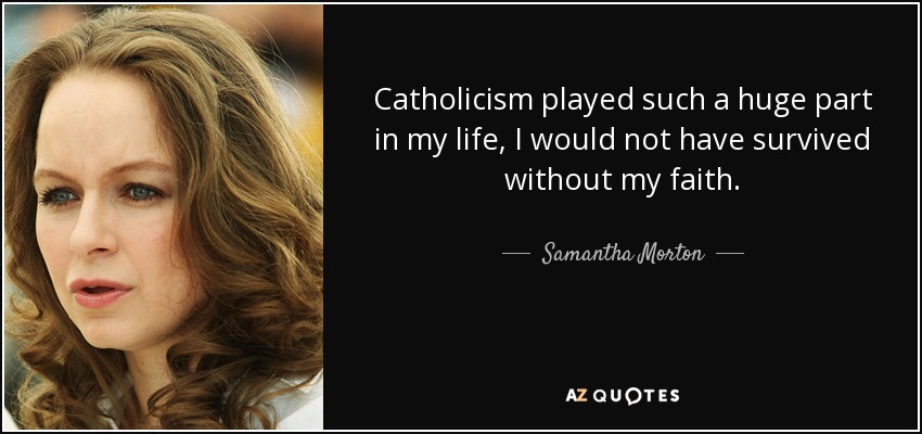 Catholicism played such a huge part in my life, I would not have survived without my faith. - Samantha Morton