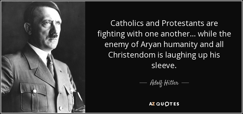 Catholics and Protestants are fighting with one another... while the enemy of Aryan humanity and all Christendom is laughing up his sleeve. - Adolf Hitler