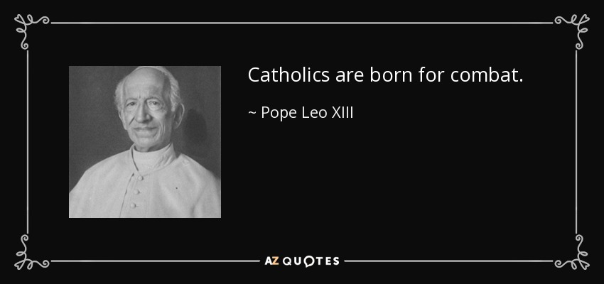 Catholics are born for combat. - Pope Leo XIII