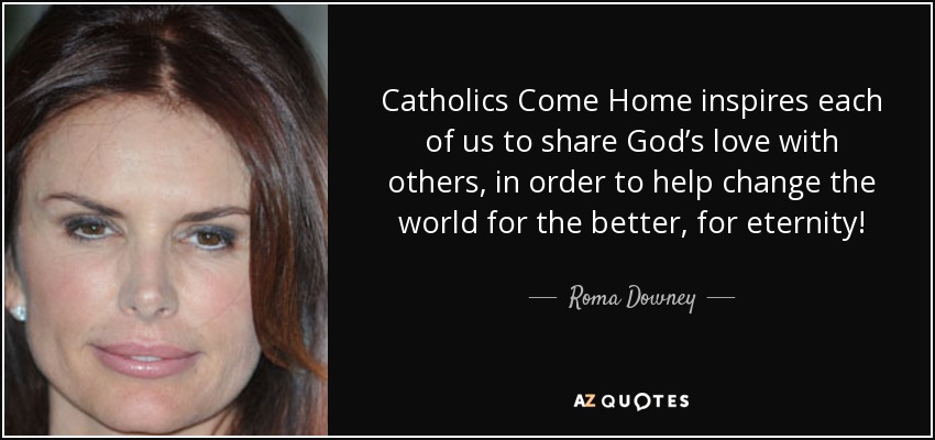 Catholics Come Home inspires each of us to share God’s love with others, in order to help change the world for the better, for eternity! - Roma Downey