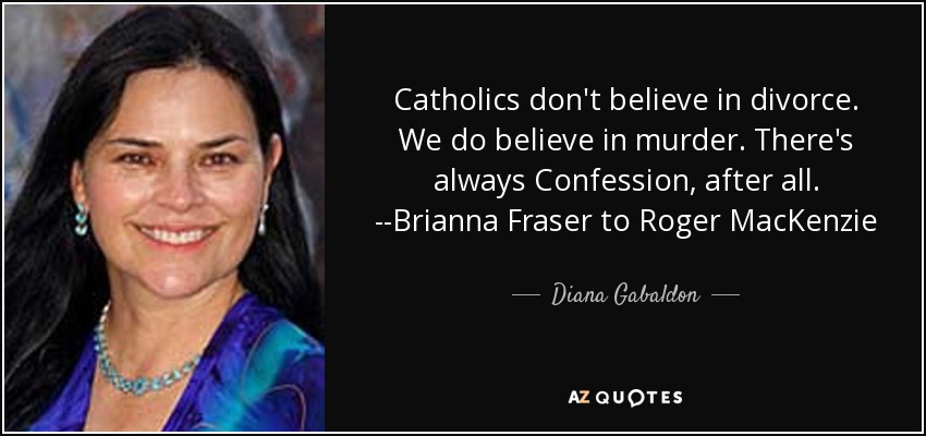 Catholics don't believe in divorce. We do believe in murder. There's always Confession, after all. --Brianna Fraser to Roger MacKenzie - Diana Gabaldon