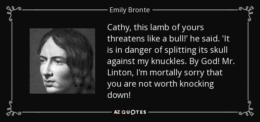 Cathy, this lamb of yours threatens like a bull!' he said. 'It is in danger of splitting its skull against my knuckles. By God! Mr. Linton, I'm mortally sorry that you are not worth knocking down! - Emily Bronte