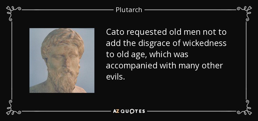 Cato requested old men not to add the disgrace of wickedness to old age, which was accompanied with many other evils. - Plutarch