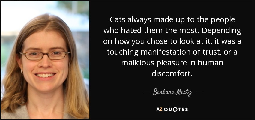 Cats always made up to the people who hated them the most. Depending on how you chose to look at it, it was a touching manifestation of trust, or a malicious pleasure in human discomfort. - Barbara Mertz