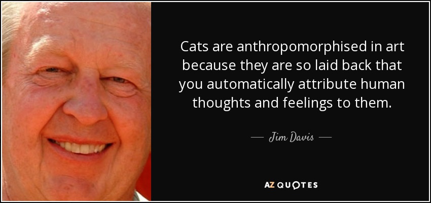Cats are anthropomorphised in art because they are so laid back that you automatically attribute human thoughts and feelings to them. - Jim Davis