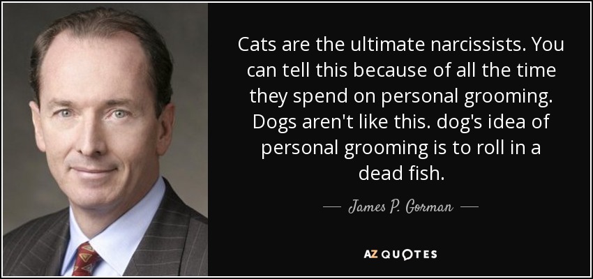 Cats are the ultimate narcissists. You can tell this because of all the time they spend on personal grooming. Dogs aren't like this. dog's idea of personal grooming is to roll in a dead fish. - James P. Gorman