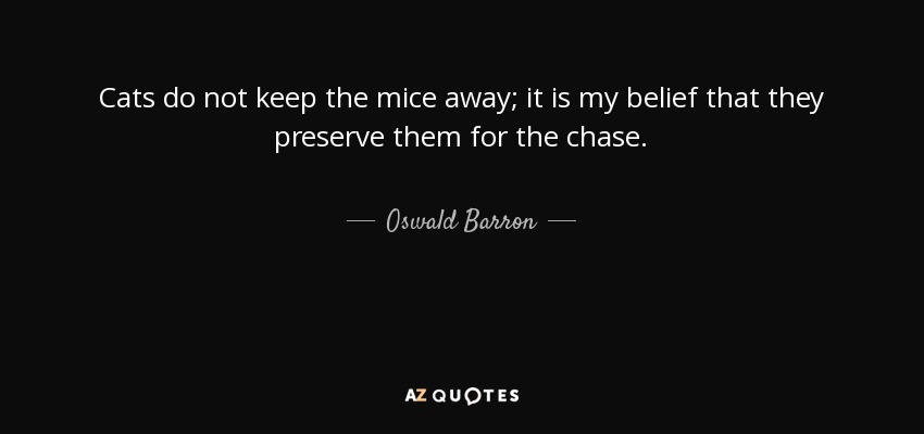 Cats do not keep the mice away; it is my belief that they preserve them for the chase. - Oswald Barron