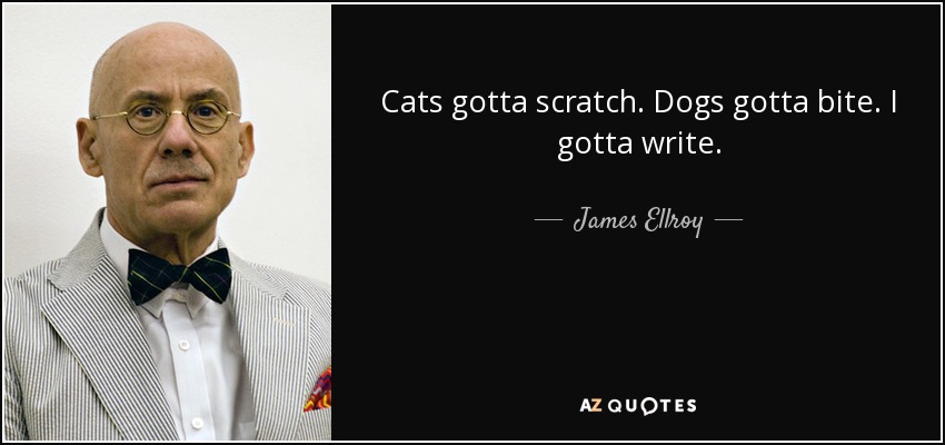 Cats gotta scratch. Dogs gotta bite. I gotta write. - James Ellroy