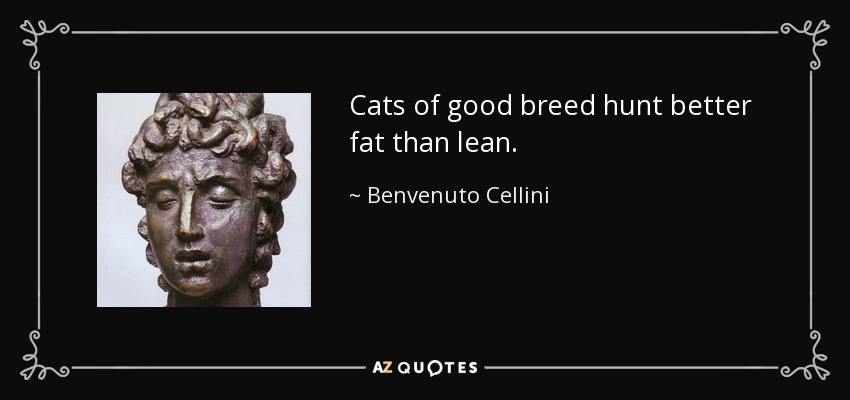 Cats of good breed hunt better fat than lean. - Benvenuto Cellini