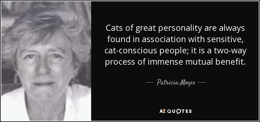 Cats of great personality are always found in association with sensitive, cat-conscious people; it is a two-way process of immense mutual benefit. - Patricia Moyes