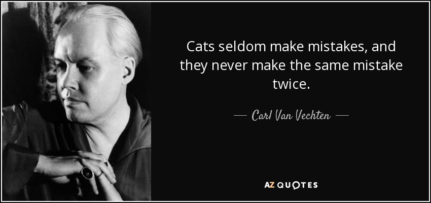 Cats seldom make mistakes, and they never make the same mistake twice. - Carl Van Vechten