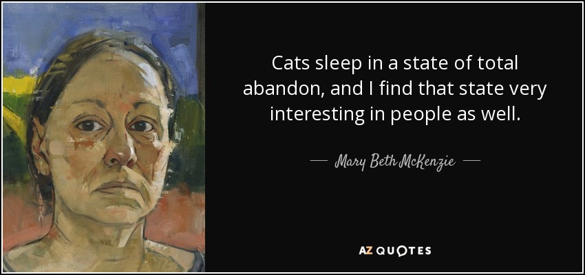 Cats sleep in a state of total abandon, and I find that state very interesting in people as well. - Mary Beth McKenzie