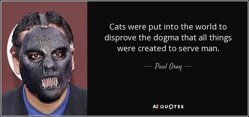 Cats were put into the world to disprove the dogma that all things were created to serve man. - Paul Gray