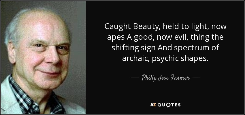 Caught Beauty , held to light, now apes A good, now evil, thing the shifting sign And spectrum of archaic, psychic shapes. - Philip Jose Farmer