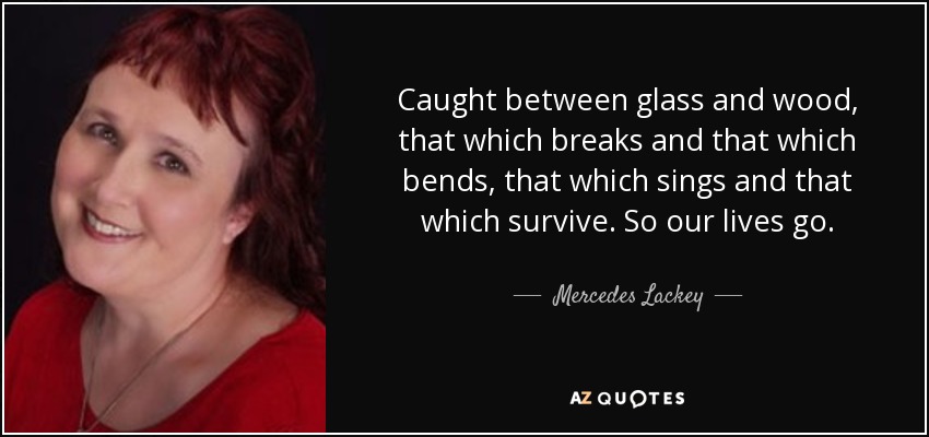 Caught between glass and wood, that which breaks and that which bends, that which sings and that which survive. So our lives go. - Mercedes Lackey