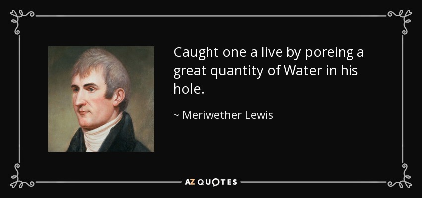 Caught one a live by poreing a great quantity of Water in his hole. - Meriwether Lewis