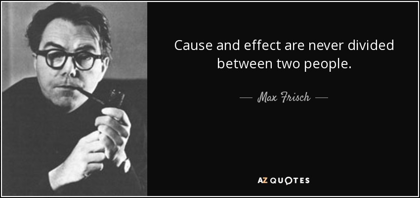 Cause and effect are never divided between two people. - Max Frisch