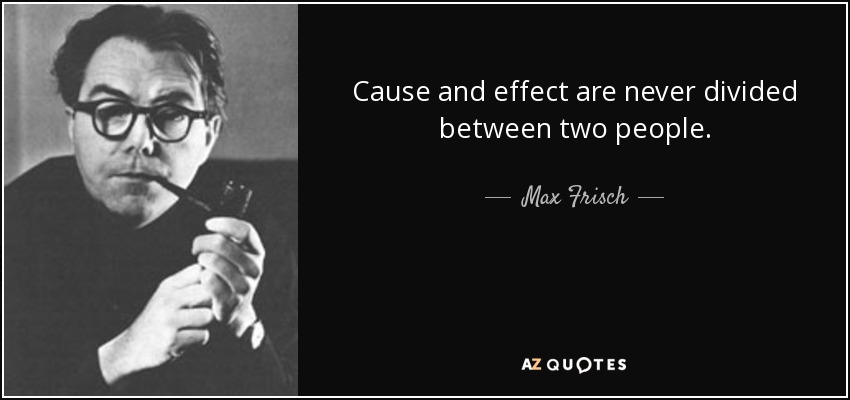 Cause and effect are never divided between two people. - Max Frisch