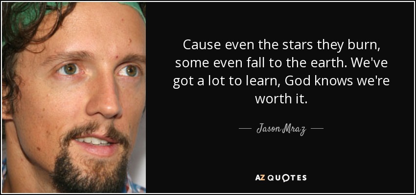 Cause even the stars they burn, some even fall to the earth. We've got a lot to learn, God knows we're worth it. - Jason Mraz