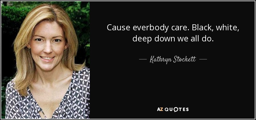 Cause everbody care. Black, white, deep down we all do. - Kathryn Stockett