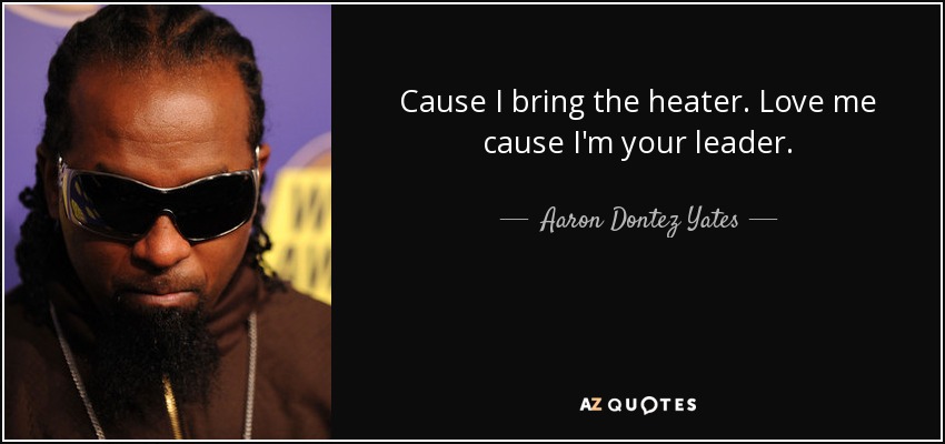 Cause I bring the heater. Love me cause I'm your leader. - Aaron Dontez Yates