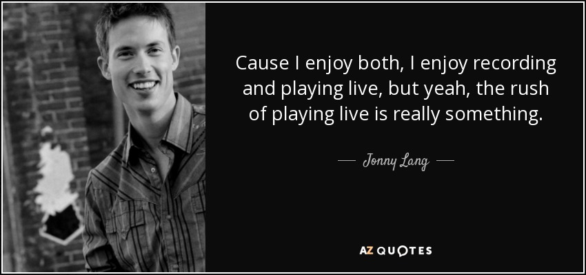 Cause I enjoy both, I enjoy recording and playing live, but yeah, the rush of playing live is really something. - Jonny Lang