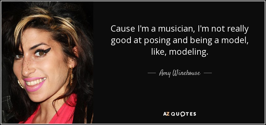 Cause I'm a musician, I'm not really good at posing and being a model, like, modeling. - Amy Winehouse