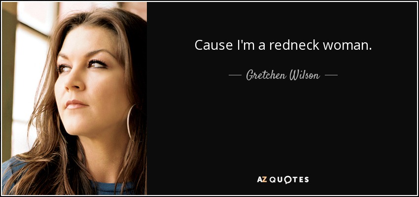 Cause I'm a redneck woman. - Gretchen Wilson