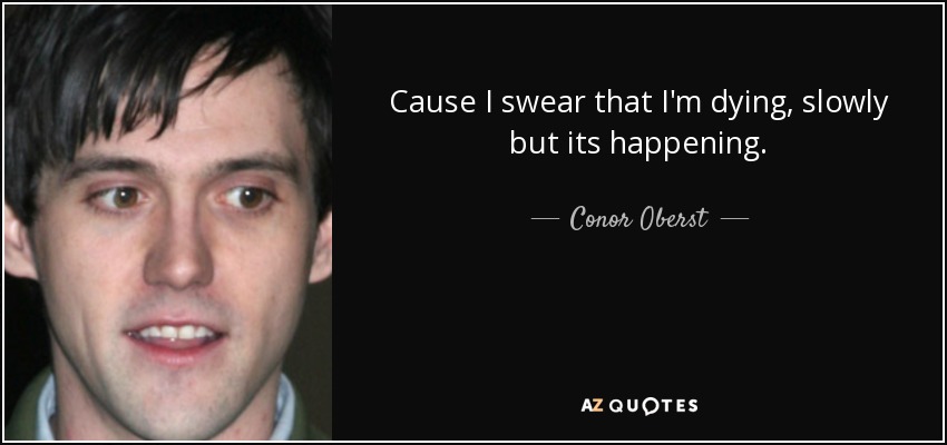 Cause I swear that I'm dying, slowly but its happening. - Conor Oberst