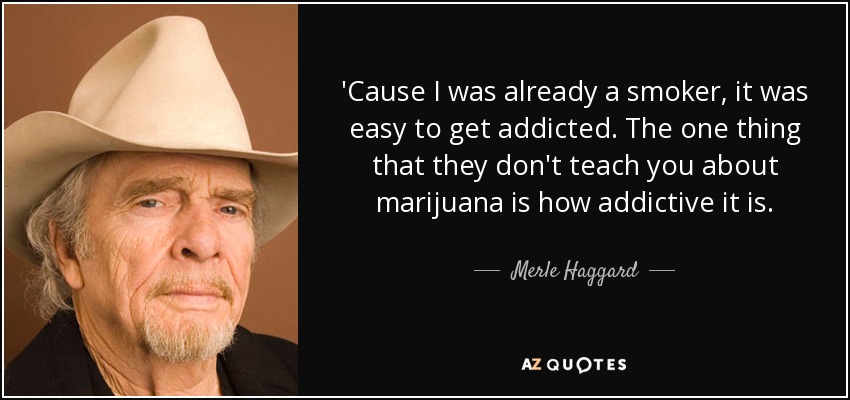 'Cause I was already a smoker, it was easy to get addicted. The one thing that they don't teach you about marijuana is how addictive it is. - Merle Haggard